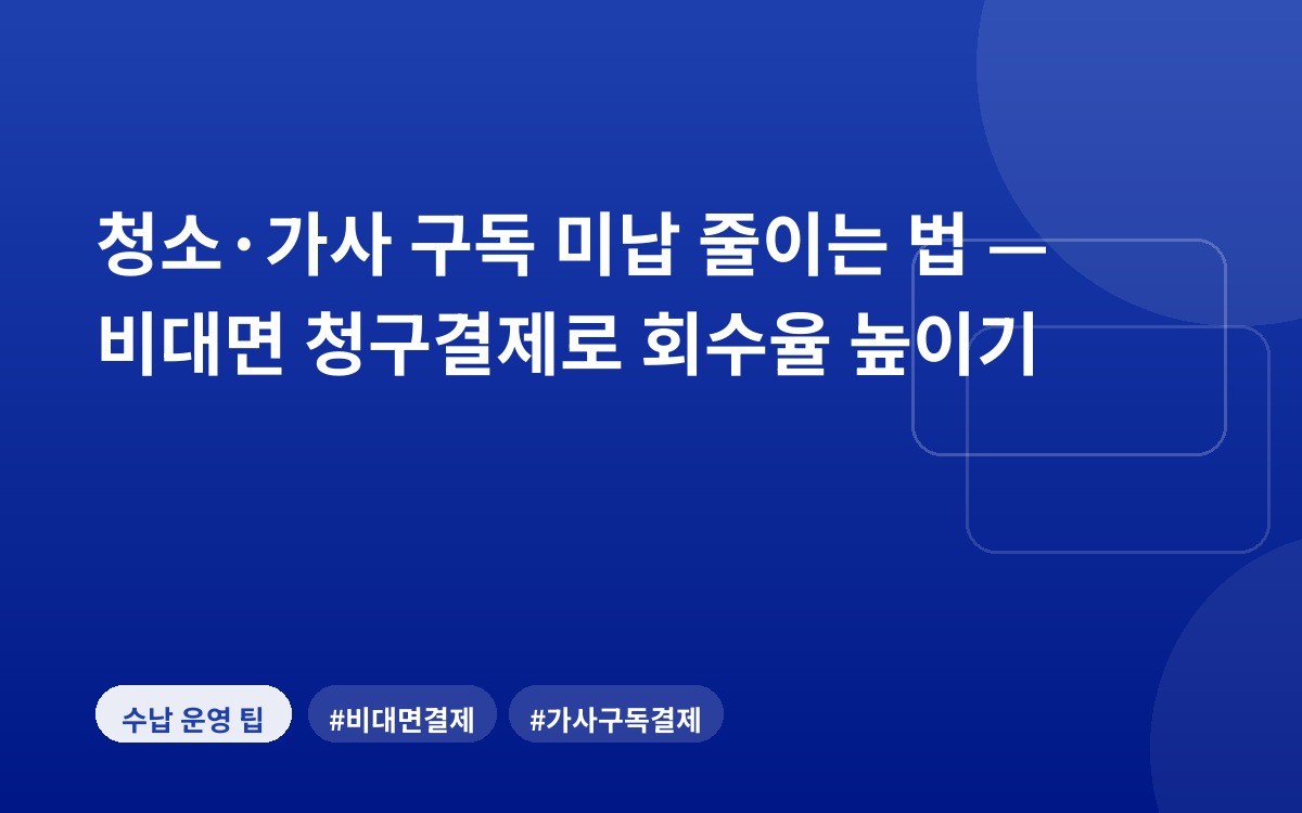 청소·가사 구독 미납 줄이는 법 — 비대면 청구결제로 회수율 높이기