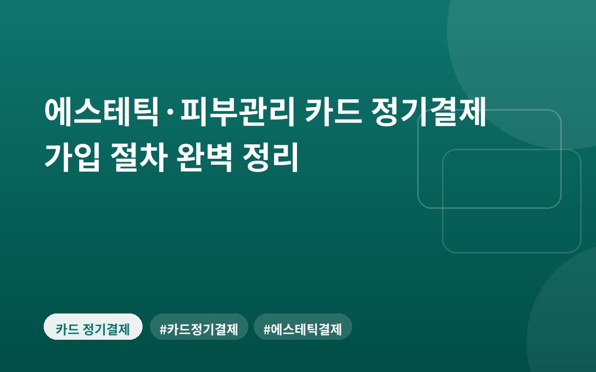 에스테틱·피부관리 카드 정기결제 가입 절차 완벽 정리