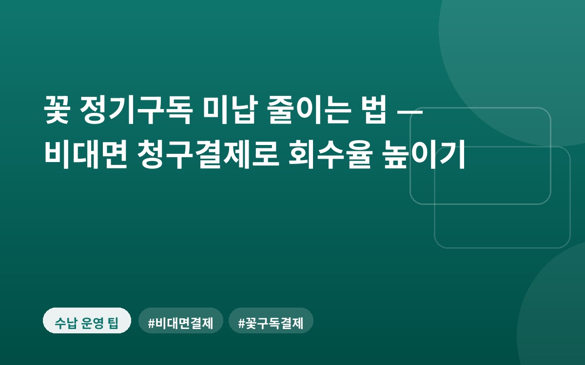 꽃 정기구독 미납 줄이는 법 — 비대면 청구결제로 회수율 높이기