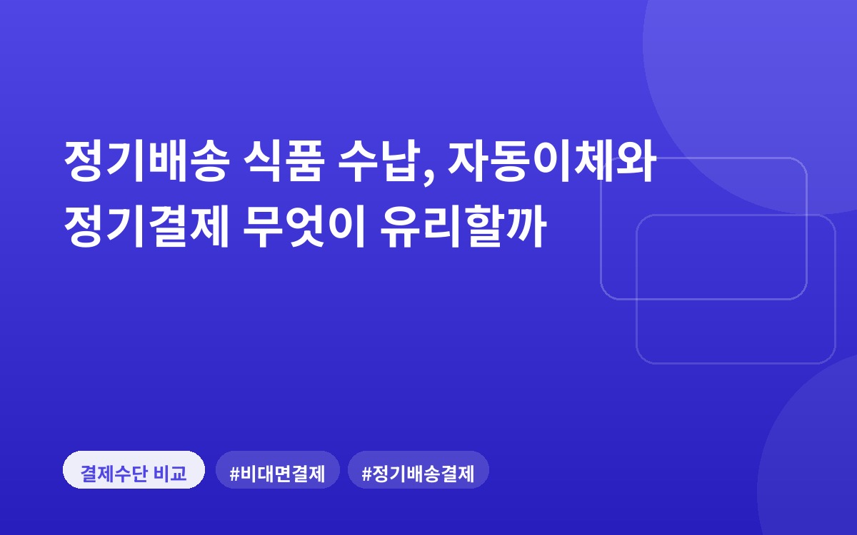 정기배송 식품 수납, 자동이체와 정기결제 무엇이 유리할까