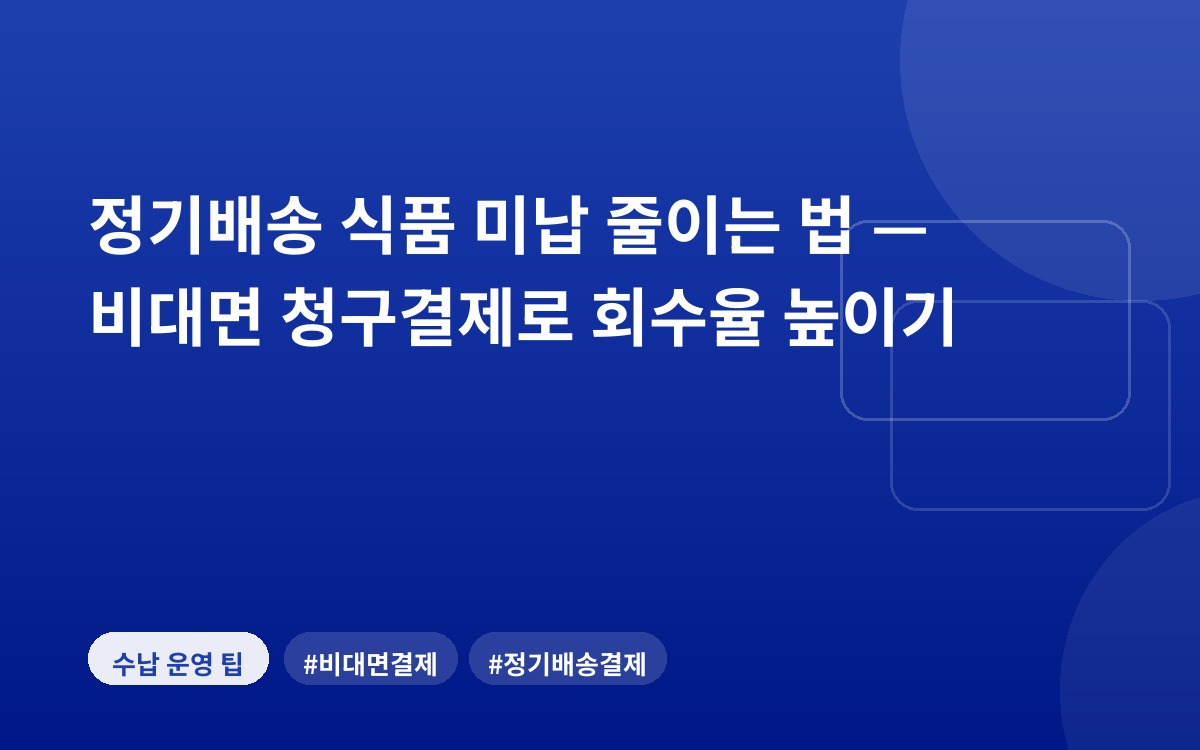 정기배송 식품 미납 줄이는 법 — 비대면 청구결제로 회수율 높이기