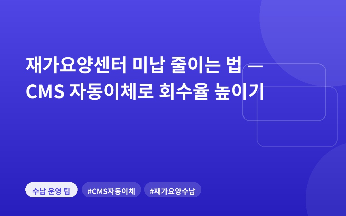 재가요양센터 미납 줄이는 법 — CMS 자동이체로 회수율 높이기