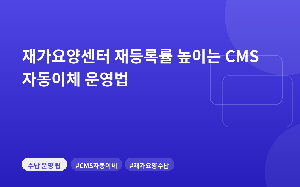 재가요양센터 재등록률 높이는 CMS 자동이체 운영법