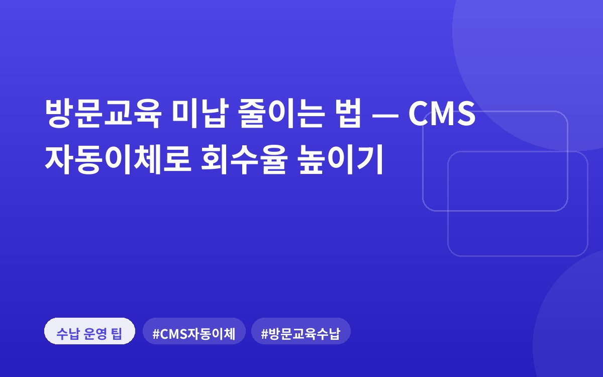 방문교육 미납 줄이는 법 — CMS 자동이체로 회수율 높이기