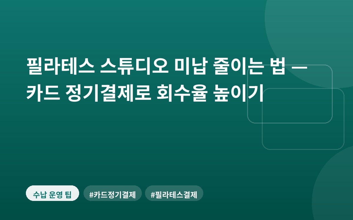필라테스 스튜디오 미납 줄이는 법 — 카드 정기결제로 회수율 높이기