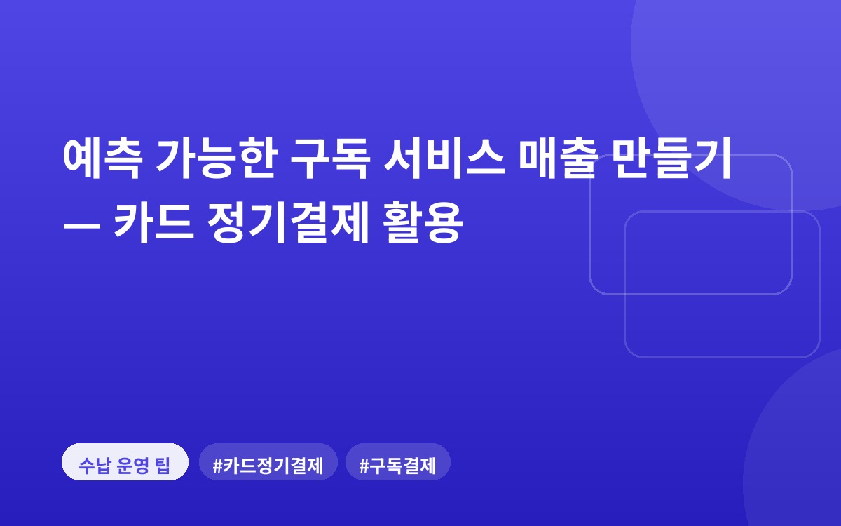예측 가능한 구독 서비스 매출 만들기 — 카드 정기결제 활용