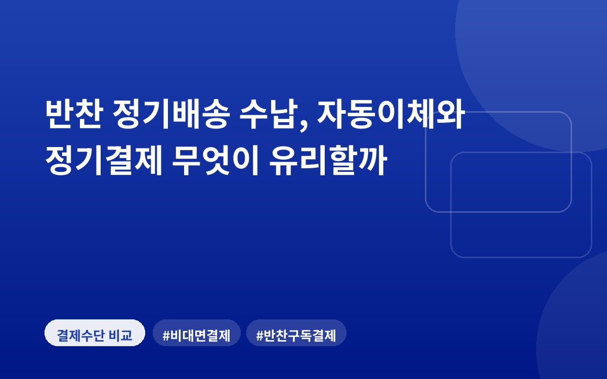 반찬 정기배송 수납, 자동이체와 정기결제 무엇이 유리할까