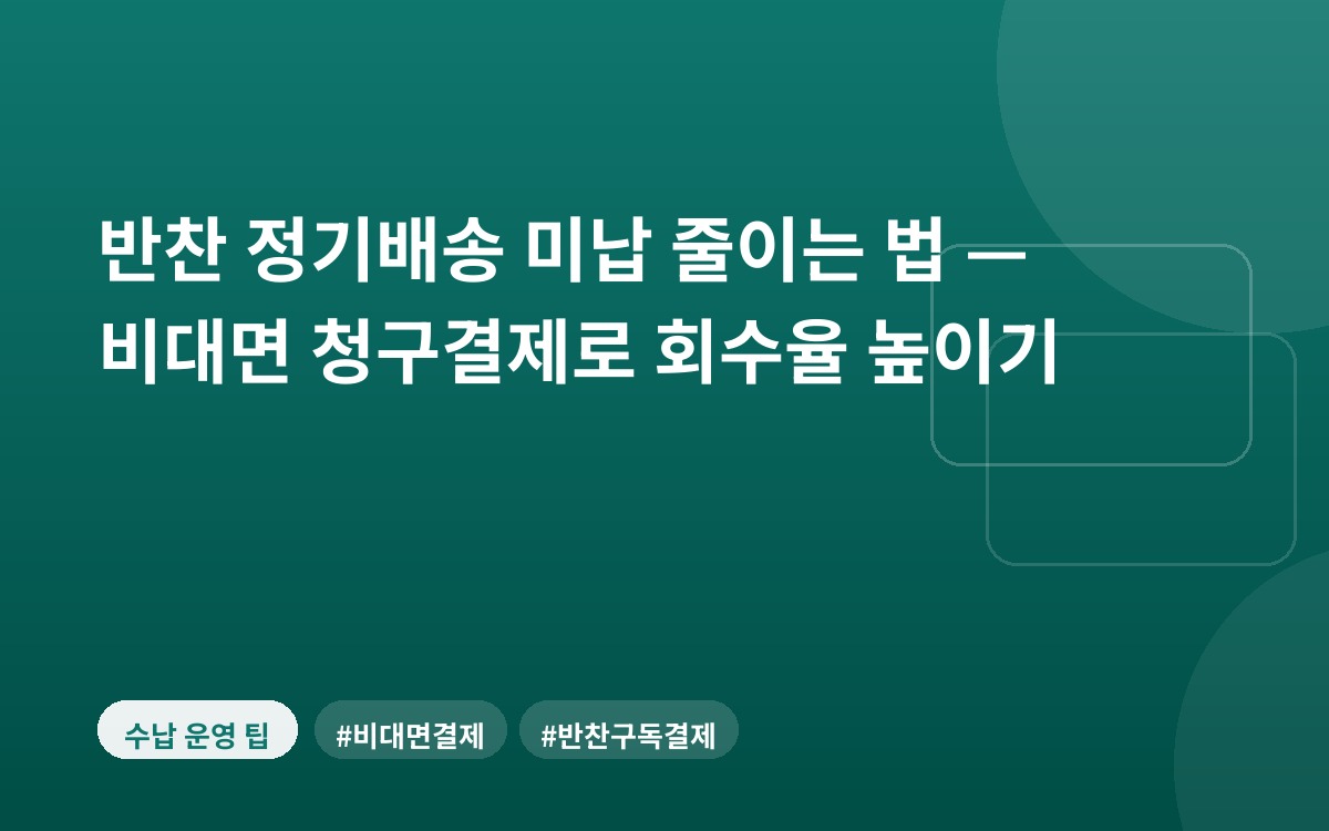 반찬 정기배송 미납 줄이는 법 — 비대면 청구결제로 회수율 높이기